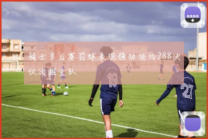 骑士季后赛罚球表现强劲场均288次仅次掘金队