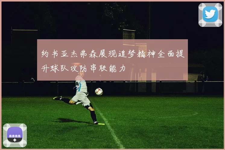 约书亚杰弗森展现追梦精神全面提升球队攻防串联能力