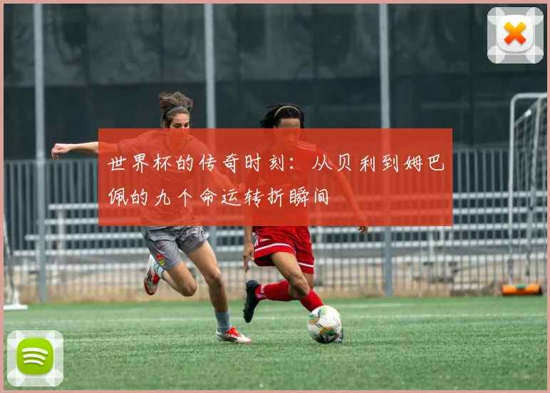 世界杯的传奇时刻：从贝利到姆巴佩的九个命运转折瞬间