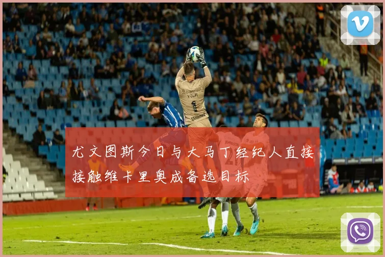 尤文图斯今日与大马丁经纪人直接接触维卡里奥成备选目标