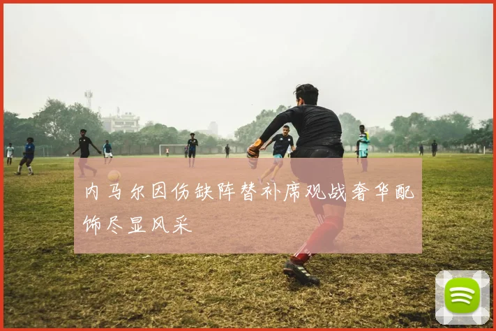 内马尔因伤缺阵替补席观战奢华配饰尽显风采