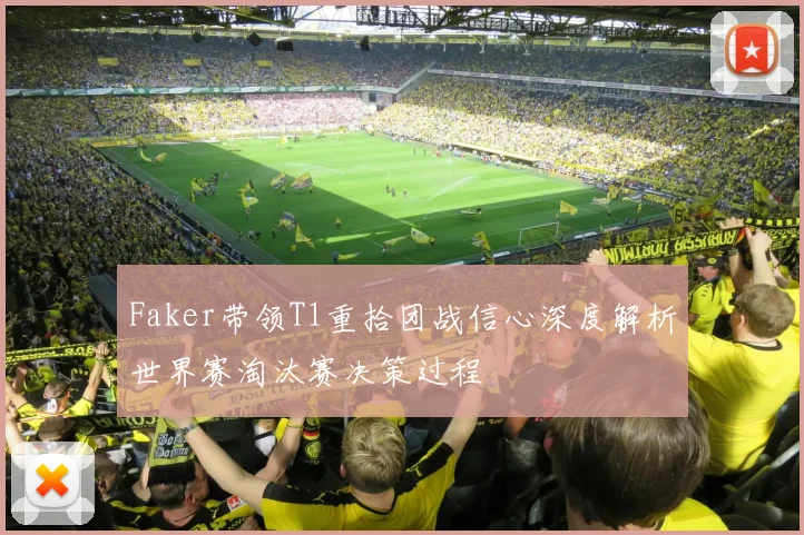 Faker带领T1重拾团战信心深度解析世界赛淘汰赛决策过程