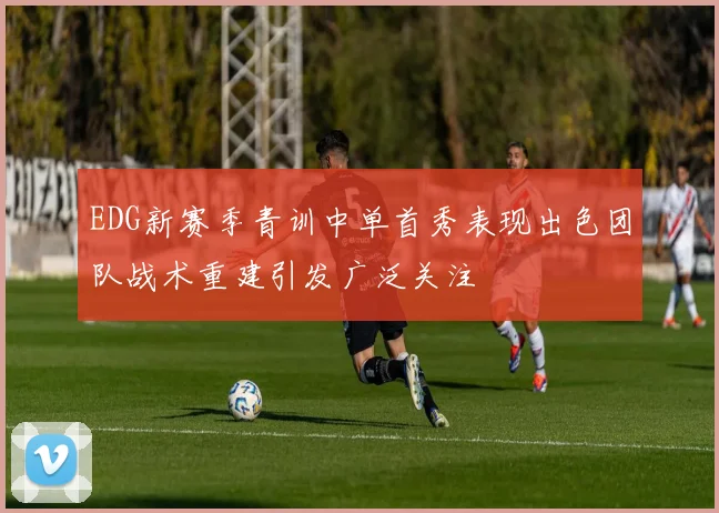 EDG新赛季青训中单首秀表现出色团队战术重建引发广泛关注