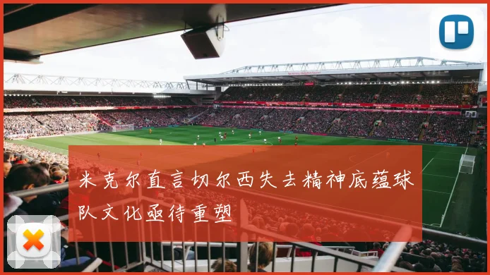 米克尔直言切尔西失去精神底蕴球队文化亟待重塑