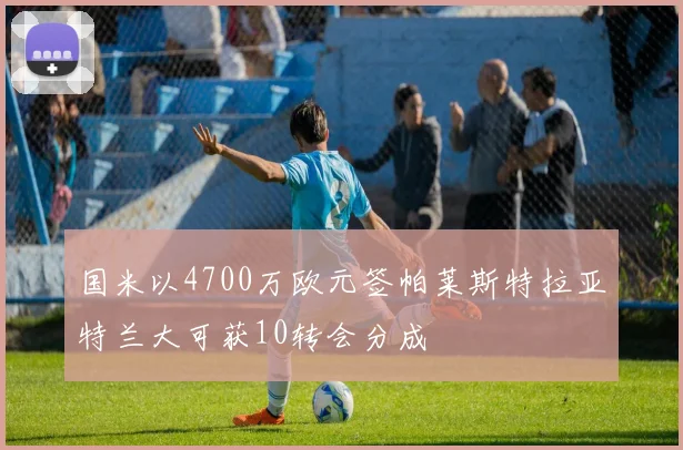 国米以4700万欧元签帕莱斯特拉亚特兰大可获10转会分成