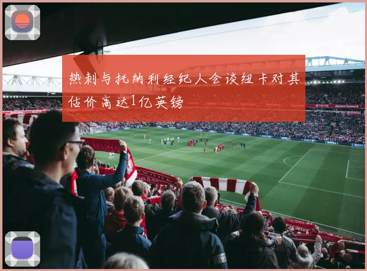 热刺与托纳利经纪人会谈纽卡对其估价高达1亿英镑