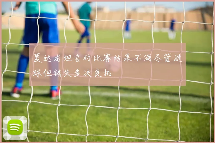 夏达龙坦言对比赛结果不满尽管进球但错失多次良机