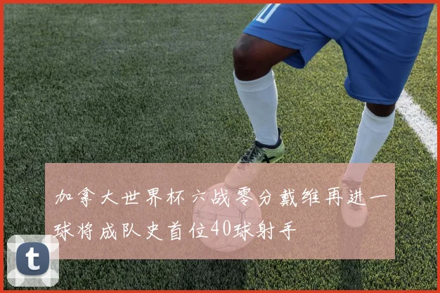 加拿大世界杯六战零分戴维再进一球将成队史首位40球射手