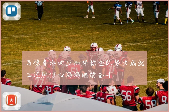 马德鲁加回应批评称全队努力成就三连胜信心满满继续奋斗