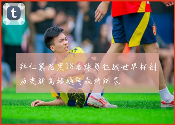 拜仁慕尼黑18名球员征战世界杯创历史新高超越阿森纳纪录