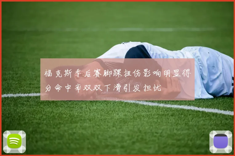 福克斯季后赛脚踝扭伤影响明显得分命中率双双下滑引发担忧