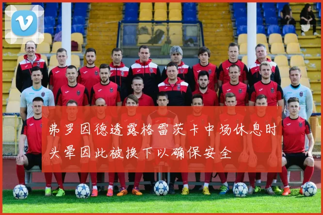 弗罗因德透露格雷茨卡中场休息时头晕因此被换下以确保安全