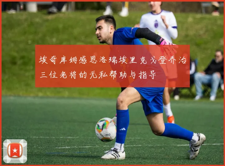 埃奇库姆感恩洛瑞埃里克戈登乔治三位老将的无私帮助与指导