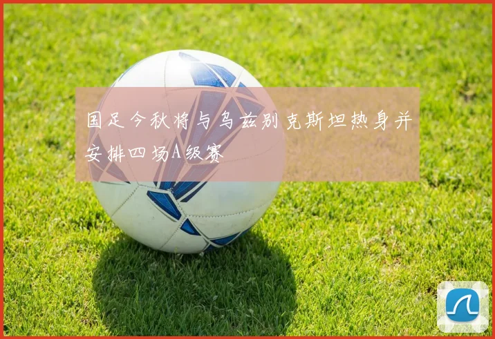 国足今秋将与乌兹别克斯坦热身并安排四场A级赛