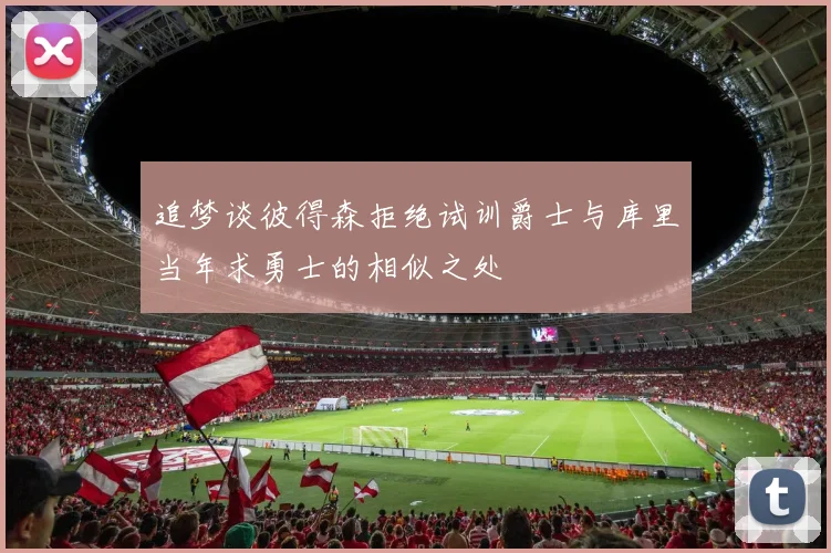 追梦谈彼得森拒绝试训爵士与库里当年求勇士的相似之处