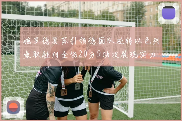 施罗德复苏引领德国队逆转以色列豪取胜利全场20分9助攻展现实力