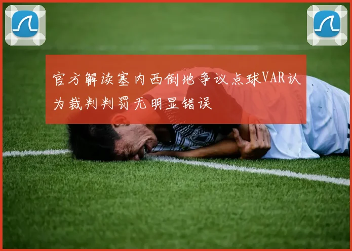 官方解读塞内西倒地争议点球VAR认为裁判判罚无明显错误