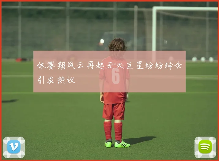 休赛期风云再起五大巨星纷纷转会引发热议