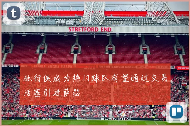 独行侠成为热门球队有望通过交易活塞引进萨瑟