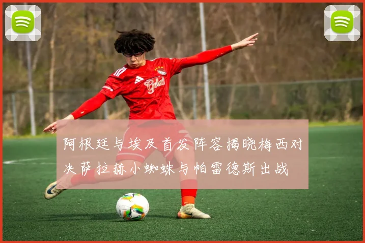阿根廷与埃及首发阵容揭晓梅西对决萨拉赫小蜘蛛与帕雷德斯出战