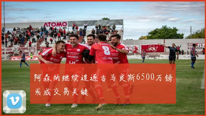 阿森纳继续追逐吉马良斯6500万镑或成交易关键