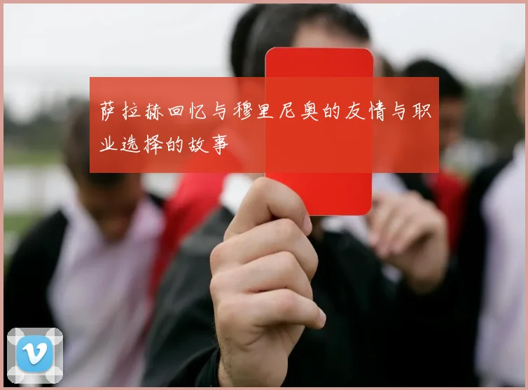 萨拉赫回忆与穆里尼奥的友情与职业选择的故事