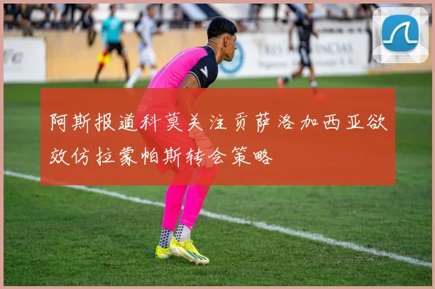 阿斯报道科莫关注贡萨洛加西亚欲效仿拉蒙帕斯转会策略