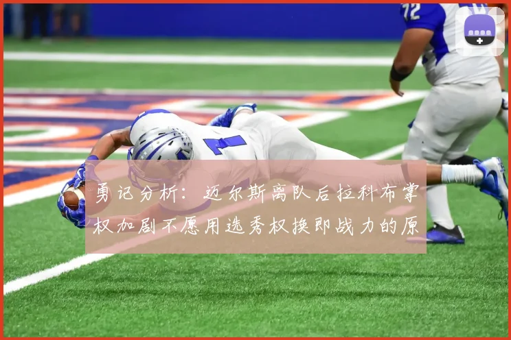 勇记分析：迈尔斯离队后拉科布掌权加剧不愿用选秀权换即战力的原因