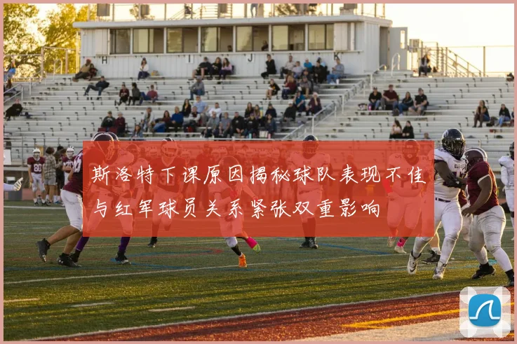 斯洛特下课原因揭秘球队表现不佳与红军球员关系紧张双重影响