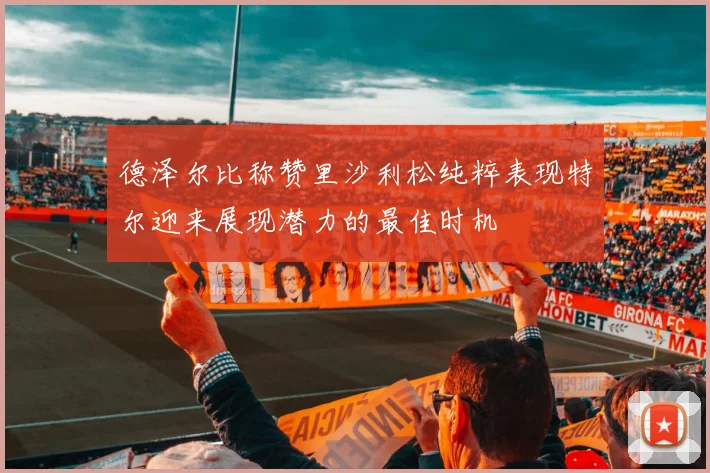 德泽尔比称赞里沙利松纯粹表现特尔迎来展现潜力的最佳时机