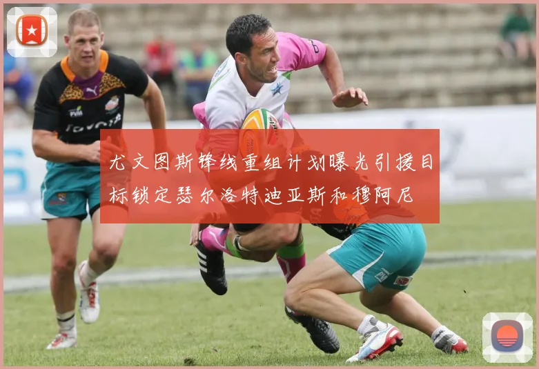 尤文图斯锋线重组计划曝光引援目标锁定瑟尔洛特迪亚斯和穆阿尼